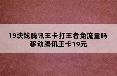 19块钱腾讯王卡打王者免流量吗 移动腾讯王卡19元